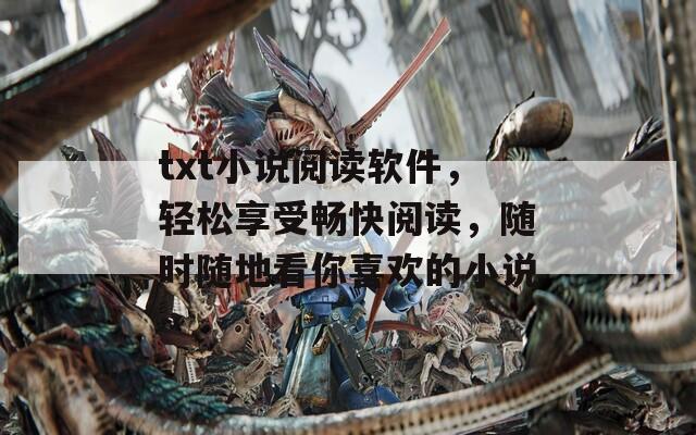 txt小说阅读软件，轻松享受畅快阅读，随时随地看你喜欢的小说