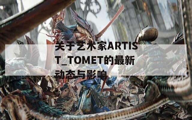关于艺术家ARTIST_TOMET的最新动态与影响