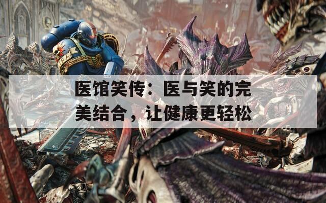 医馆笑传：医与笑的完美结合，让健康更轻松