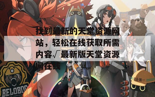 找到最新的天堂资源网站，轻松在线获取所需内容√最新版天堂资源网在线