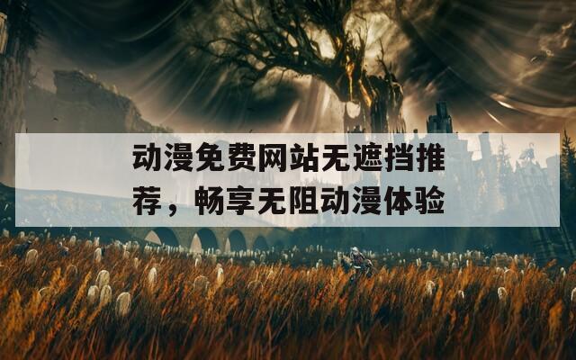 动漫免费网站无遮挡推荐，畅享无阻动漫体验