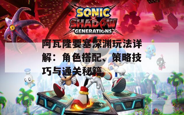 阿瓦隆要塞深渊玩法详解：角色搭配、策略技巧与通关秘籍