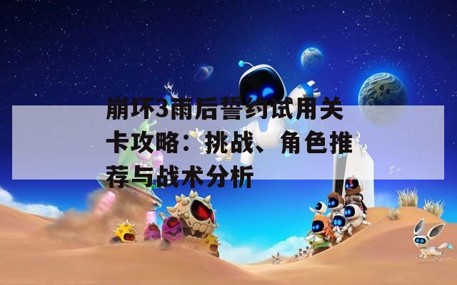 崩坏3雨后誓约试用关卡攻略：挑战、角色推荐与战术分析