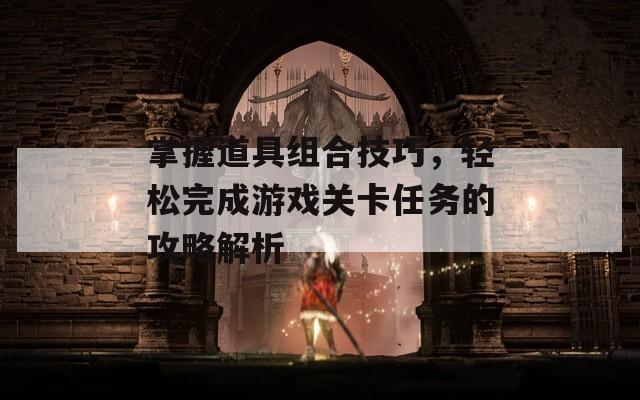 掌握道具组合技巧，轻松完成游戏关卡任务的攻略解析