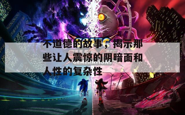 不道德的故事，揭示那些让人震惊的阴暗面和人性的复杂性