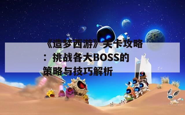 《造梦西游》关卡攻略：挑战各大BOSS的策略与技巧解析