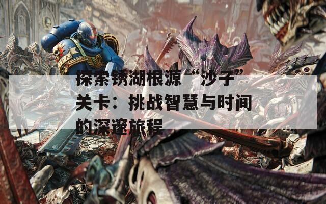 探索锈湖根源“沙子”关卡：挑战智慧与时间的深邃旅程