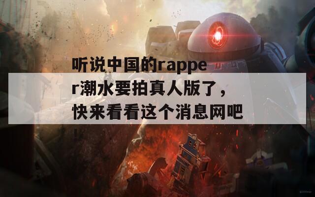 听说中国的rapper潮水要拍真人版了，快来看看这个消息网吧！