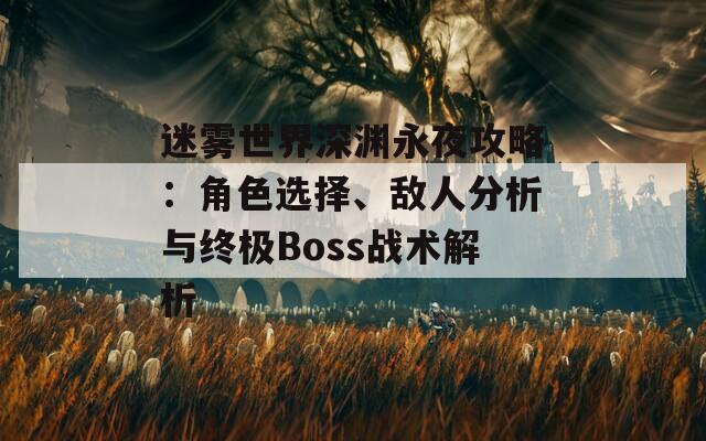 迷雾世界深渊永夜攻略：角色选择、敌人分析与终极Boss战术解析