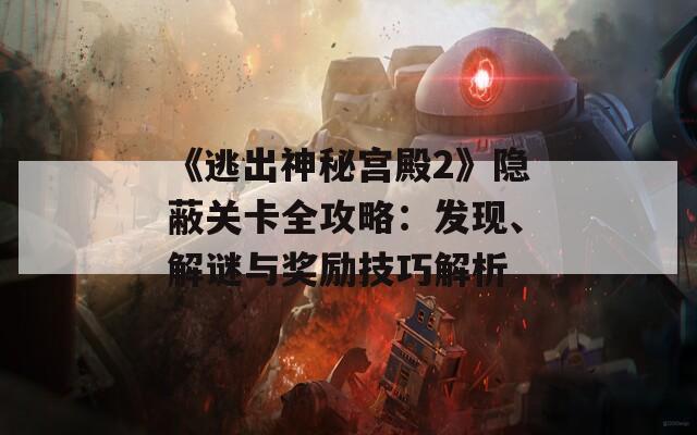 《逃出神秘宫殿2》隐蔽关卡全攻略：发现、解谜与奖励技巧解析