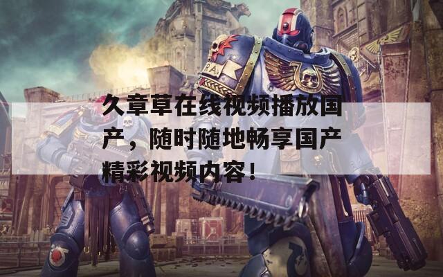 久章草在线视频播放国产，随时随地畅享国产精彩视频内容！