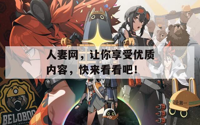 人妻网，让你享受优质内容，快来看看吧！
