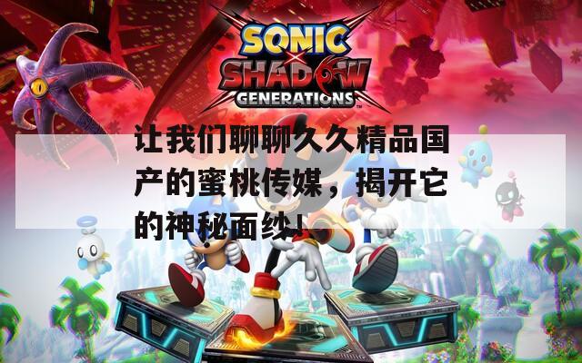 让我们聊聊久久精品国产的蜜桃传媒，揭开它的神秘面纱！
