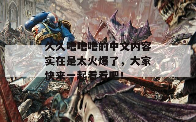 久久噜噜噜的中文内容实在是太火爆了，大家快来一起看看吧！