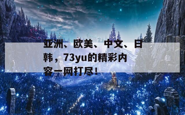 亚洲、欧美、中文、日韩，73yu的精彩内容一网打尽！