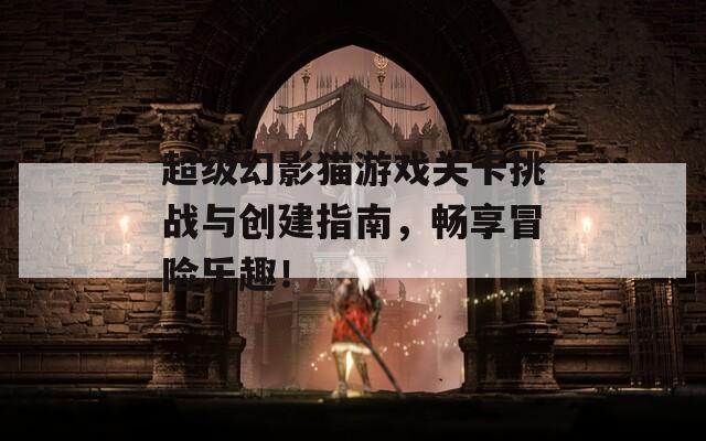 超级幻影猫游戏关卡挑战与创建指南，畅享冒险乐趣！