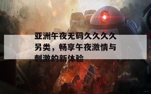 亚洲午夜无码久久久久另类，畅享午夜激情与刺激的新体验