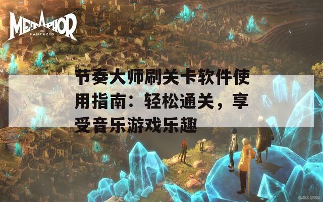 节奏大师刷关卡软件使用指南：轻松通关，享受音乐游戏乐趣