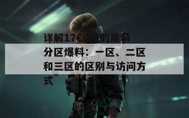 详解17CC网的黑料分区爆料：一区、二区和三区的区别与访问方式