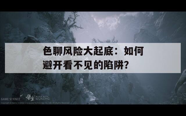 色聊风险大起底：如何避开看不见的陷阱？