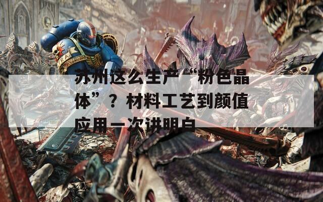 苏州这么生产“粉色晶体”？材料工艺到颜值应用一次讲明白