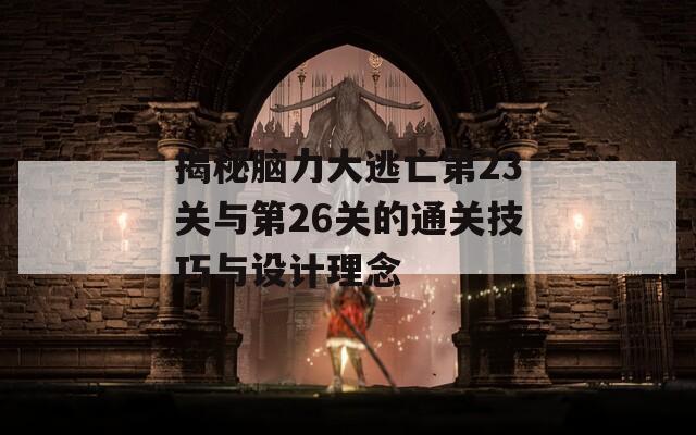 揭秘脑力大逃亡第23关与第26关的通关技巧与设计理念