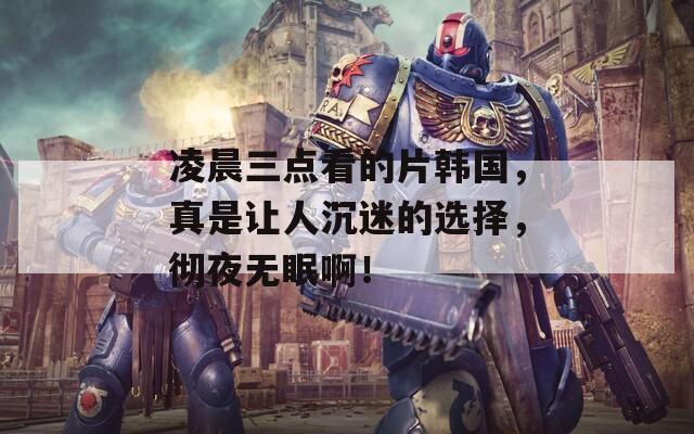 凌晨三点看的片韩国，真是让人沉迷的选择，彻夜无眠啊！