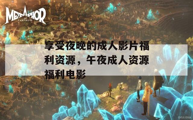 享受夜晚的成人影片福利资源，午夜成人资源福利电影