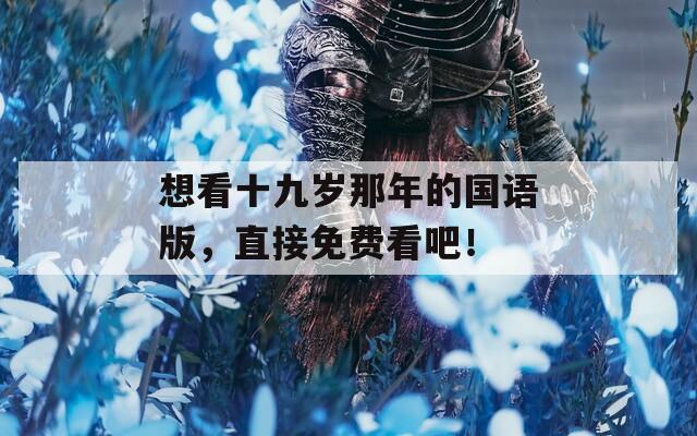 想看十九岁那年的国语版，直接免费看吧！
