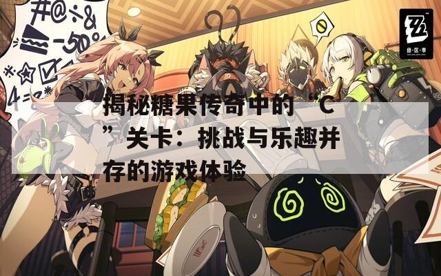 揭秘糖果传奇中的“C”关卡：挑战与乐趣并存的游戏体验