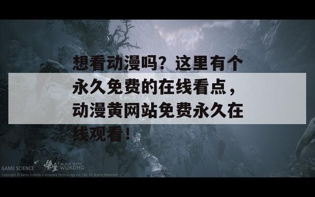 想看动漫吗？这里有个永久免费的在线看点，动漫黄网站免费永久在线观看！