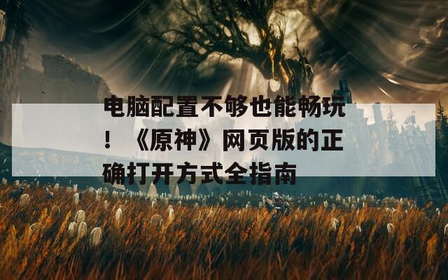 电脑配置不够也能畅玩！《原神》网页版的正确打开方式全指南