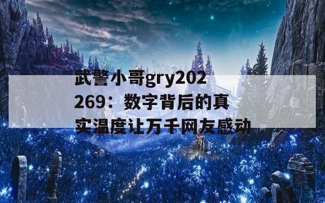 武警小哥gry202269：数字背后的真实温度让万千网友感动