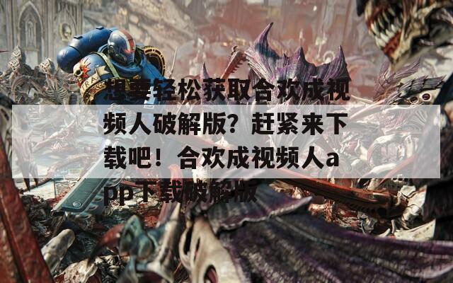 想要轻松获取合欢成视频人破解版？赶紧来下载吧！合欢成视频人app下载破解版