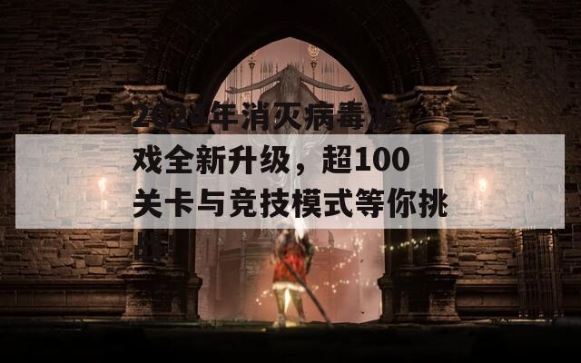 2024年消灭病毒游戏全新升级，超100关卡与竞技模式等你挑战！