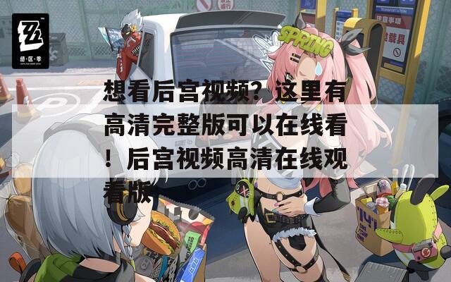 想看后宫视频？这里有高清完整版可以在线看！后宫视频高清在线观看版