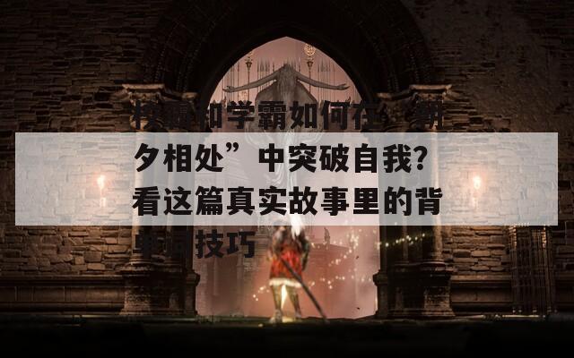 校霸和学霸如何在“朝夕相处”中突破自我？看这篇真实故事里的背单词技巧