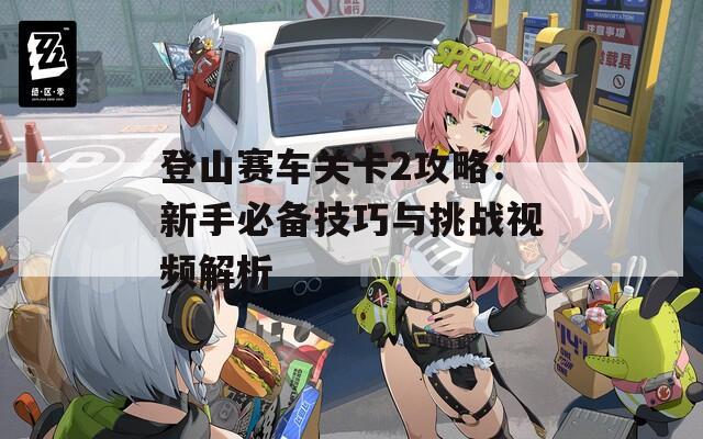 登山赛车关卡2攻略：新手必备技巧与挑战视频解析