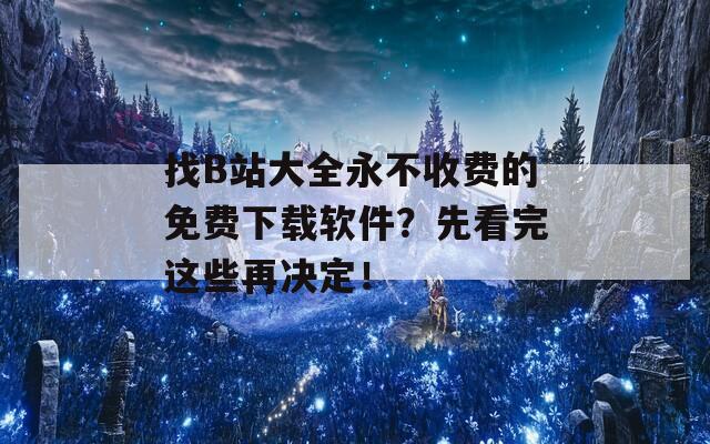 找B站大全永不收费的免费下载软件？先看完这些再决定！