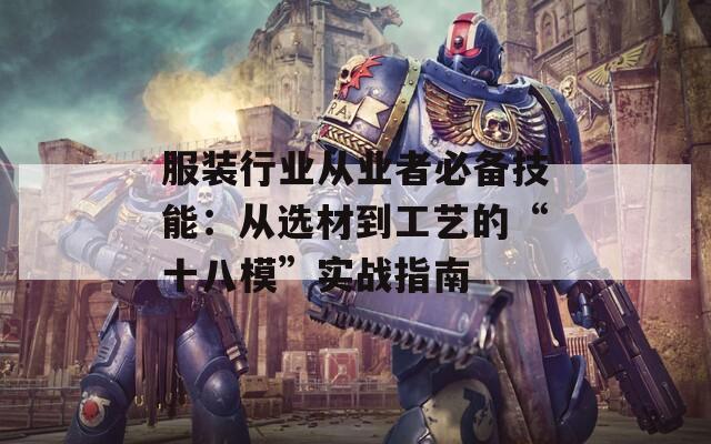 服装行业从业者必备技能：从选材到工艺的“十八模”实战指南