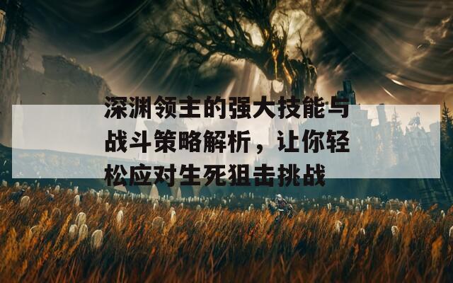 深渊领主的强大技能与战斗策略解析，让你轻松应对生死狙击挑战