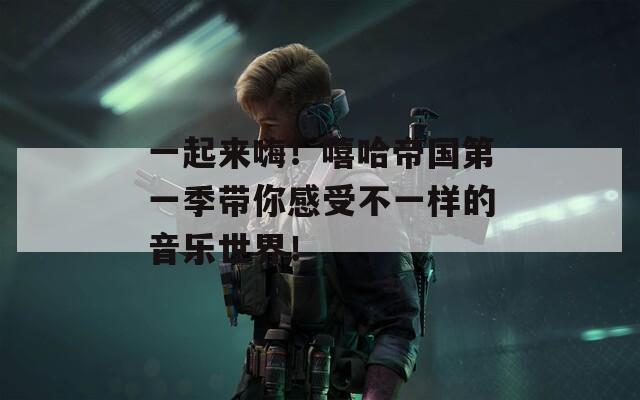 一起来嗨！嘻哈帝国第一季带你感受不一样的音乐世界！