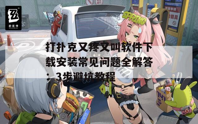 打扑克又疼又叫软件下载安装常见问题全解答：3步避坑教程