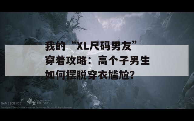 我的“XL尺码男友”穿着攻略：高个子男生如何摆脱穿衣尴尬？