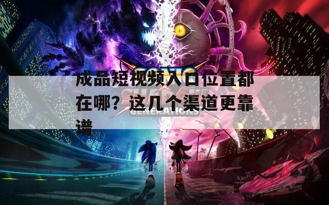 成品短视频入口位置都在哪？这几个渠道更靠谱