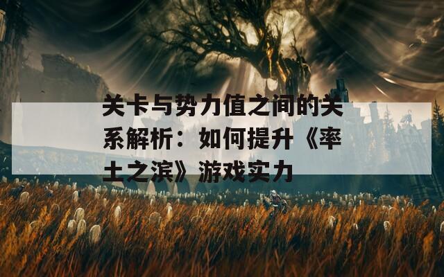 关卡与势力值之间的关系解析：如何提升《率土之滨》游戏实力