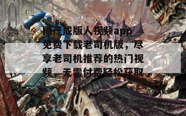 国产成版人视频app免费下载老司机版，尽享老司机推荐的热门视频，无需付费轻松获取！