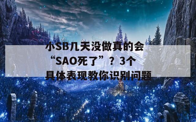 小SB几天没做真的会“SAO死了”？3个具体表现教你识别问题