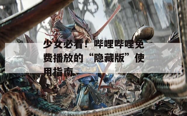 少女必看！哔哩哔哩免费播放的“隐藏版”使用指南
