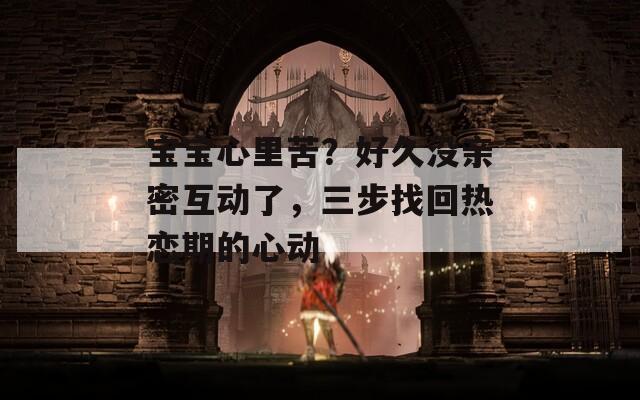 宝宝心里苦？好久没亲密互动了，三步找回热恋期的心动